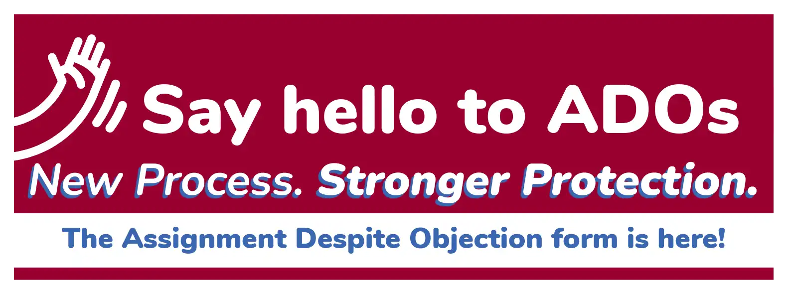 Banner with text: Say hello to ADOs. New Process, Stronger Protections. The Assignment Despite Objection form is here!